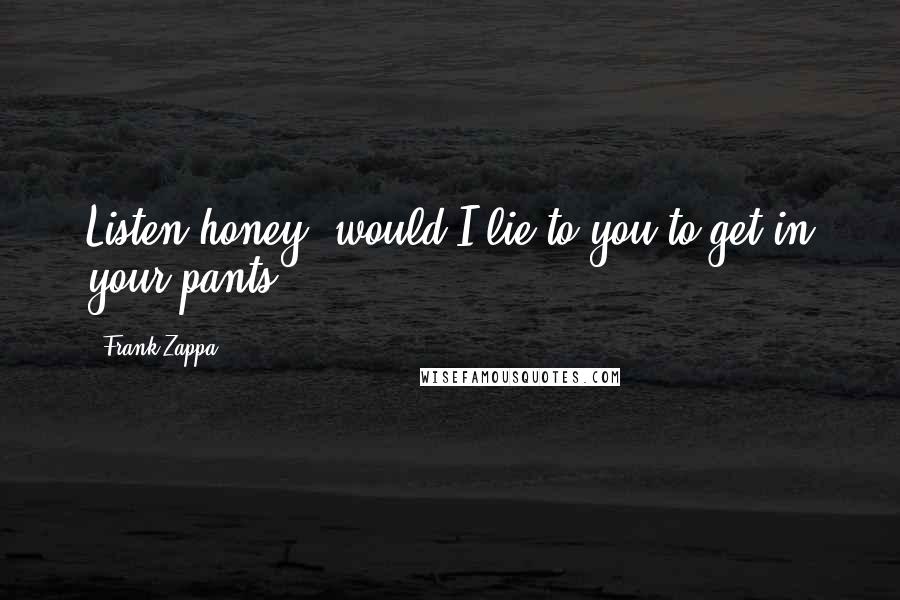 Frank Zappa Quotes: Listen honey, would I lie to you to get in your pants?