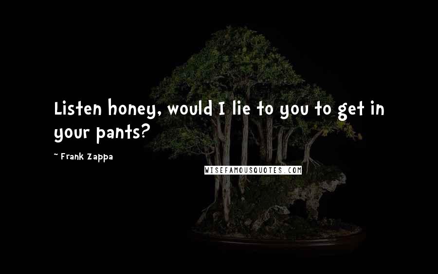 Frank Zappa Quotes: Listen honey, would I lie to you to get in your pants?