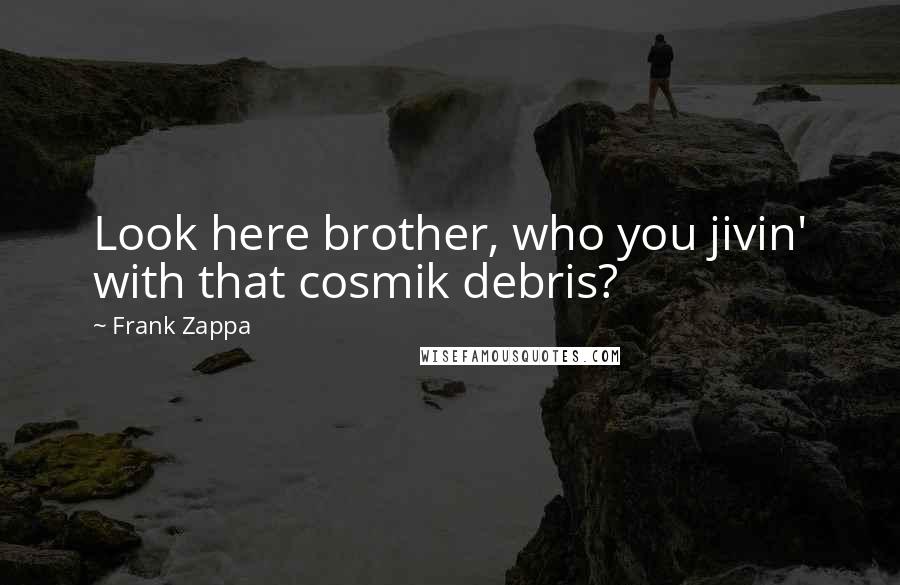 Frank Zappa Quotes: Look here brother, who you jivin' with that cosmik debris?