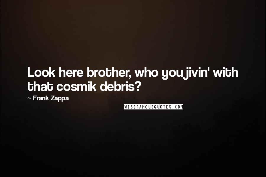 Frank Zappa Quotes: Look here brother, who you jivin' with that cosmik debris?