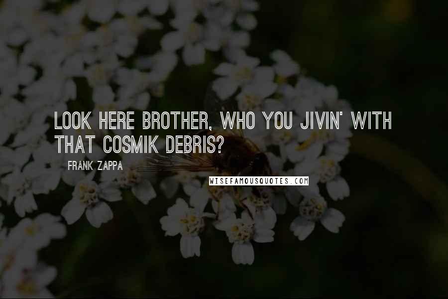 Frank Zappa Quotes: Look here brother, who you jivin' with that cosmik debris?