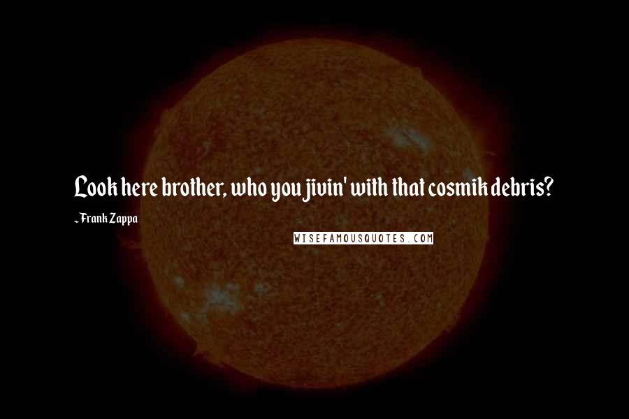 Frank Zappa Quotes: Look here brother, who you jivin' with that cosmik debris?