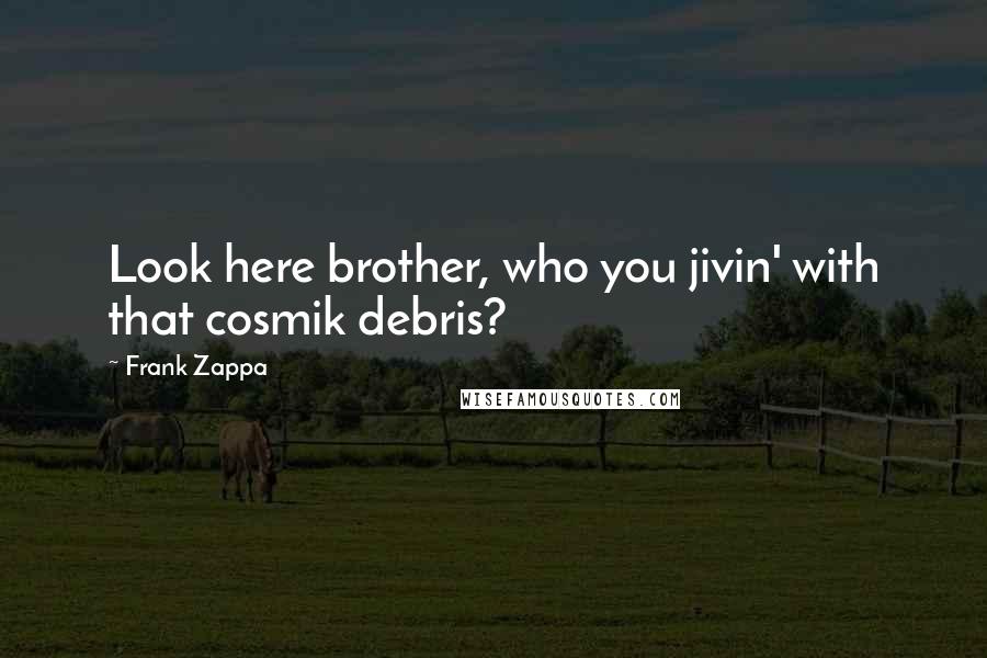 Frank Zappa Quotes: Look here brother, who you jivin' with that cosmik debris?