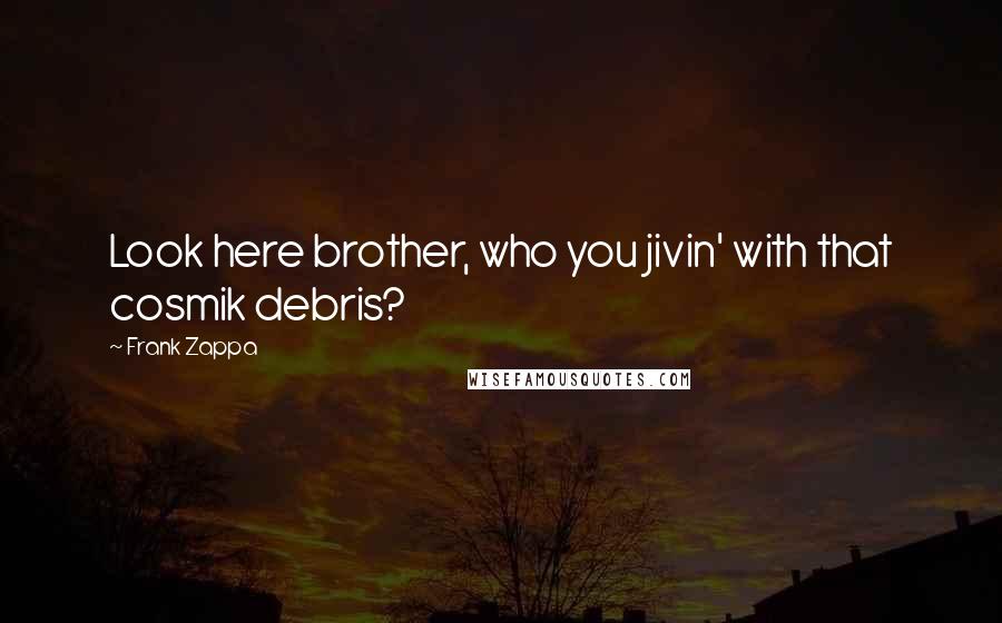 Frank Zappa Quotes: Look here brother, who you jivin' with that cosmik debris?