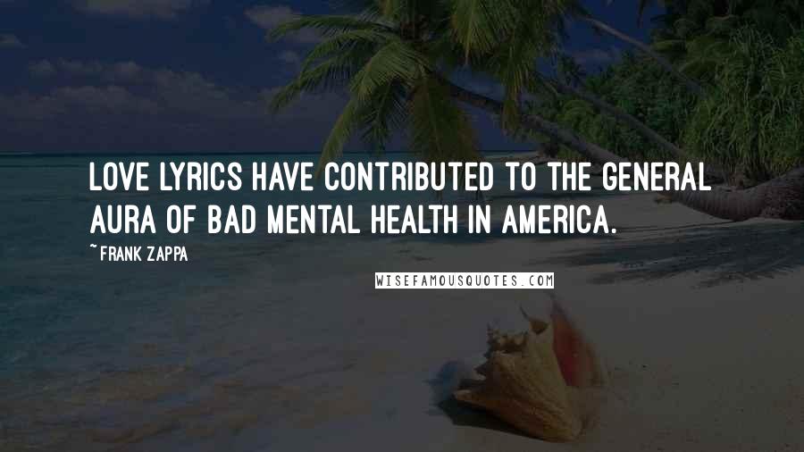 Frank Zappa Quotes: Love lyrics have contributed to the general aura of bad mental health in America.