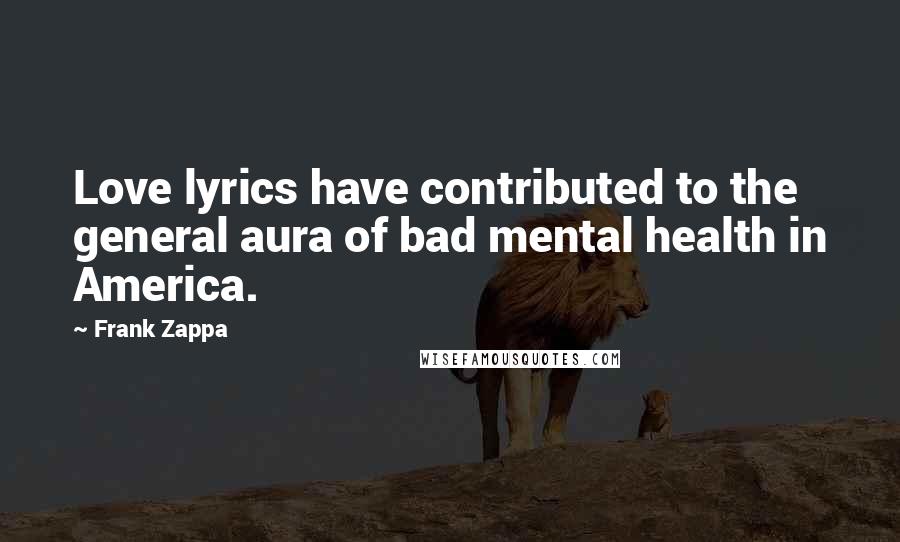 Frank Zappa Quotes: Love lyrics have contributed to the general aura of bad mental health in America.