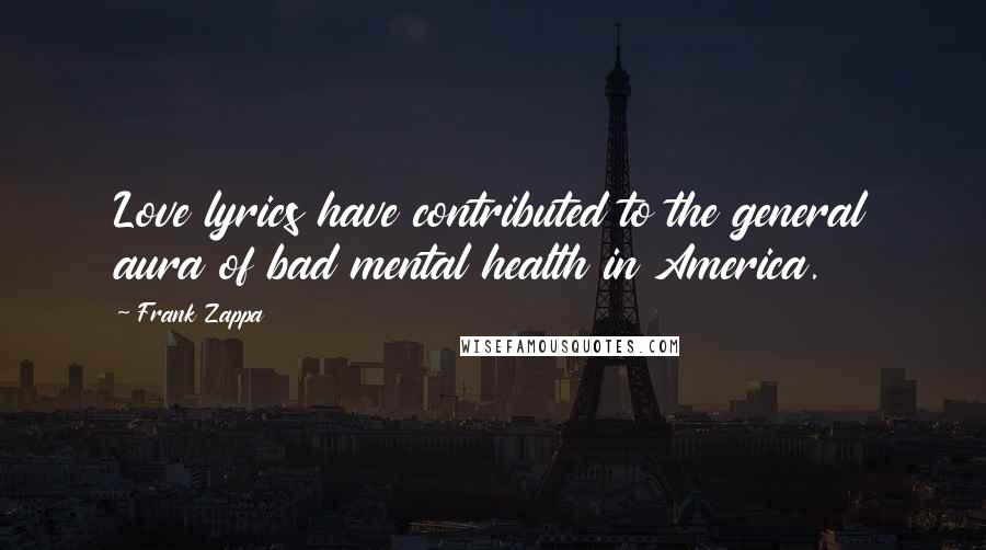 Frank Zappa Quotes: Love lyrics have contributed to the general aura of bad mental health in America.