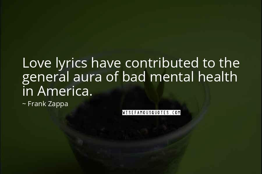 Frank Zappa Quotes: Love lyrics have contributed to the general aura of bad mental health in America.