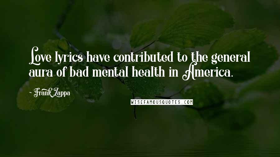 Frank Zappa Quotes: Love lyrics have contributed to the general aura of bad mental health in America.
