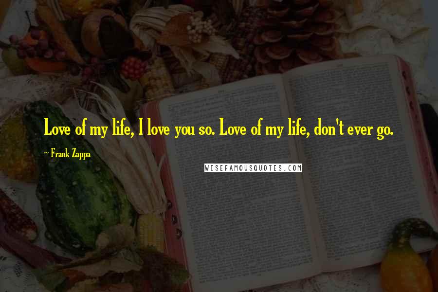 Frank Zappa Quotes: Love of my life, I love you so. Love of my life, don't ever go.