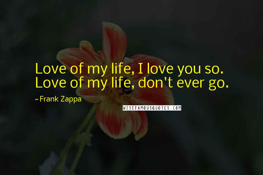 Frank Zappa Quotes: Love of my life, I love you so. Love of my life, don't ever go.