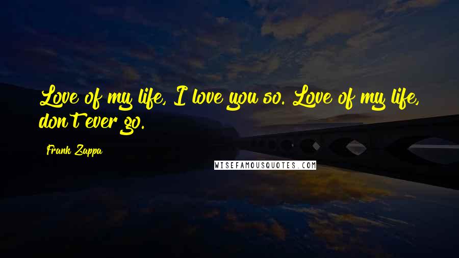 Frank Zappa Quotes: Love of my life, I love you so. Love of my life, don't ever go.