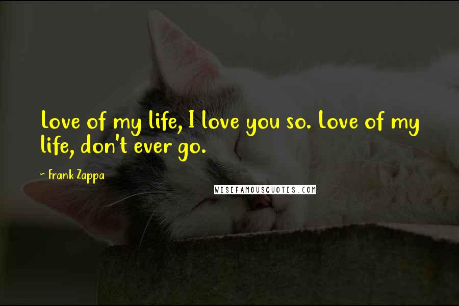 Frank Zappa Quotes: Love of my life, I love you so. Love of my life, don't ever go.