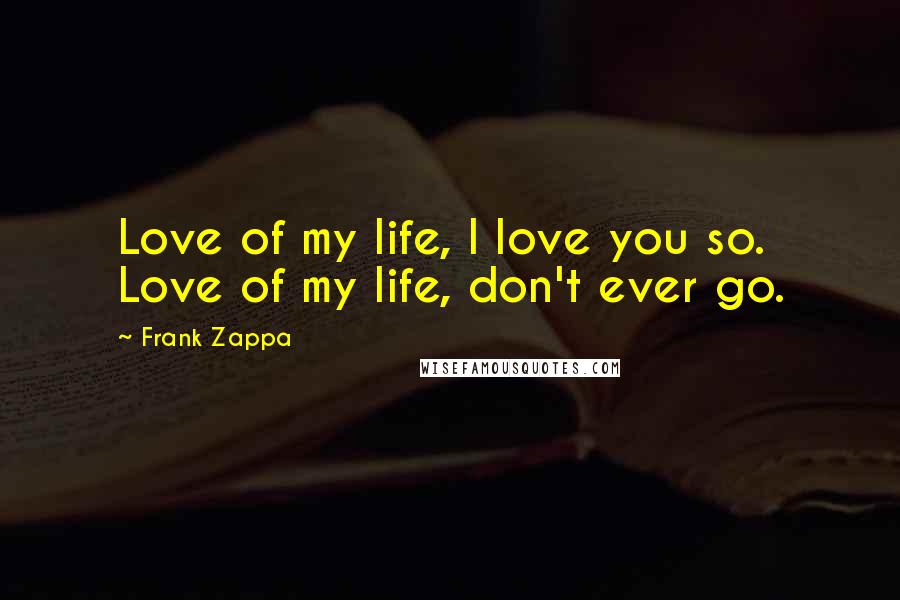 Frank Zappa Quotes: Love of my life, I love you so. Love of my life, don't ever go.