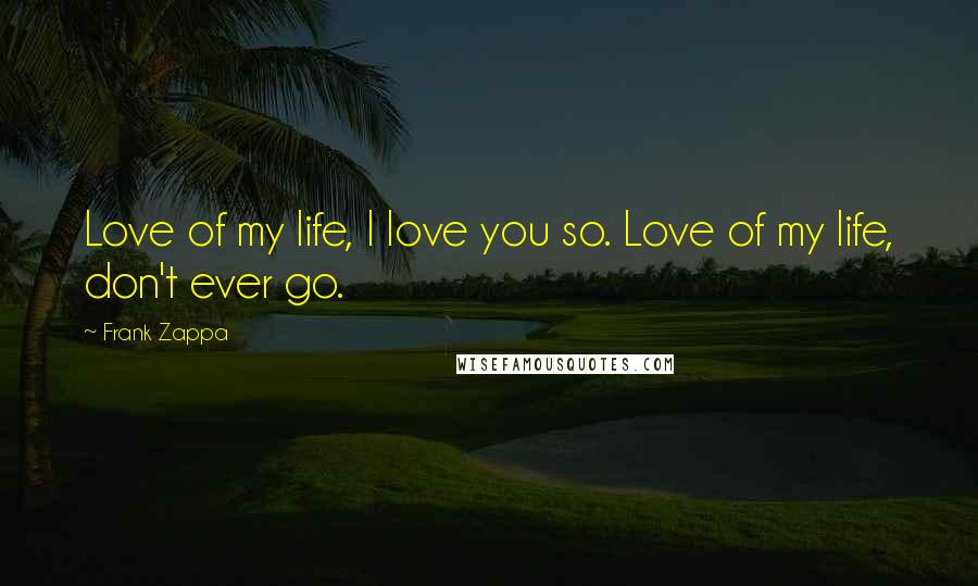 Frank Zappa Quotes: Love of my life, I love you so. Love of my life, don't ever go.