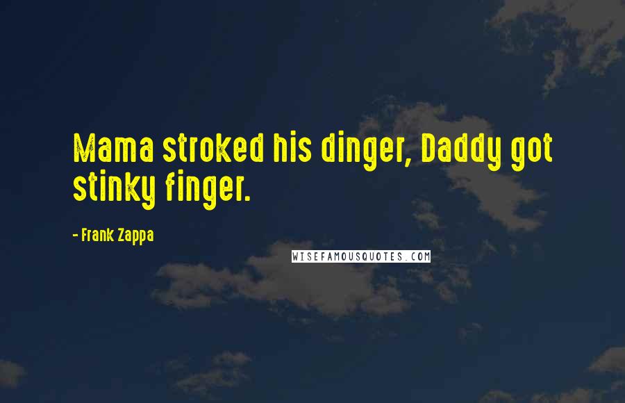 Frank Zappa Quotes: Mama stroked his dinger, Daddy got stinky finger.