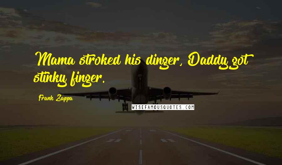 Frank Zappa Quotes: Mama stroked his dinger, Daddy got stinky finger.