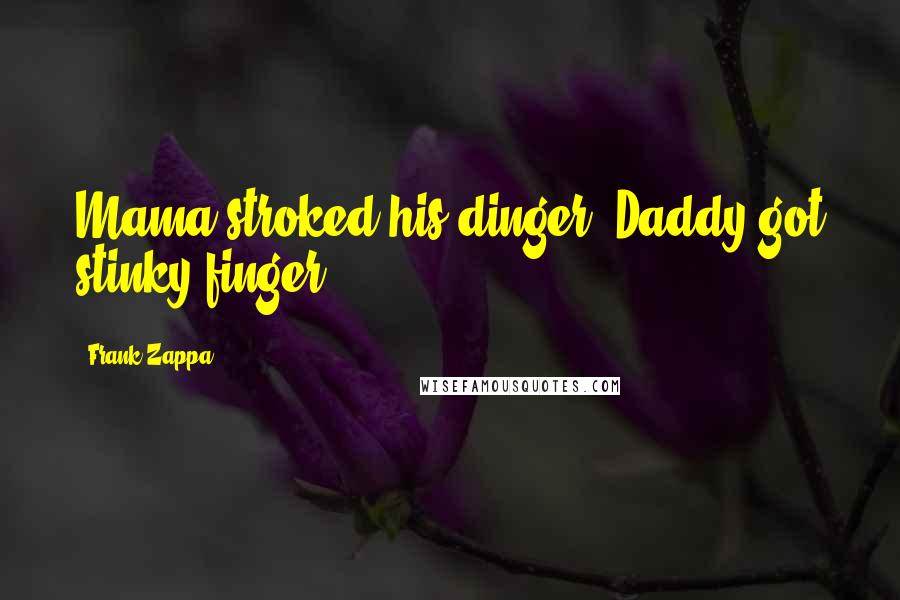 Frank Zappa Quotes: Mama stroked his dinger, Daddy got stinky finger.