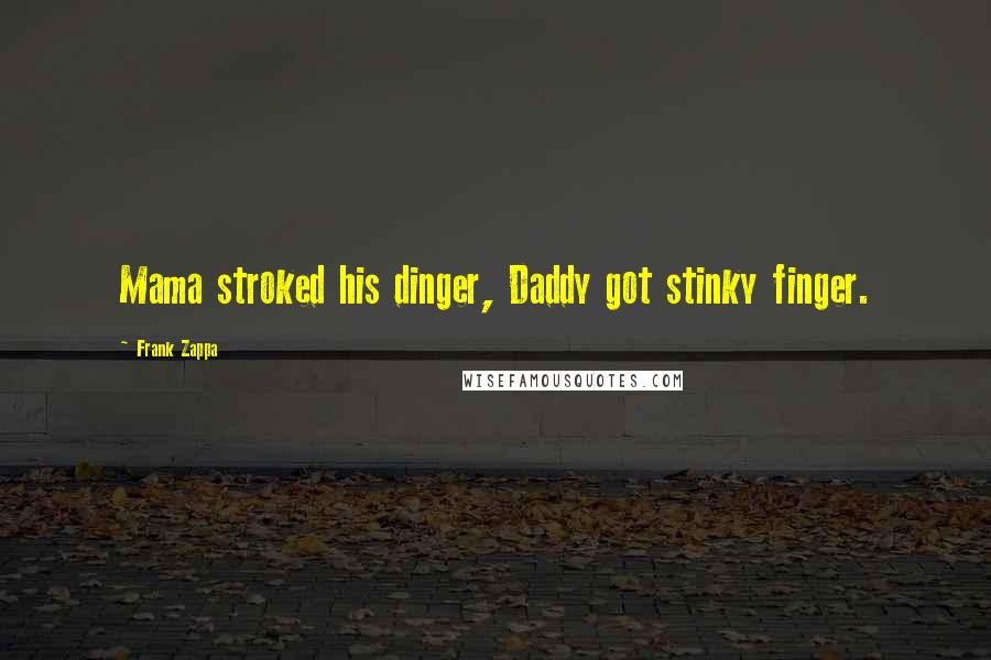 Frank Zappa Quotes: Mama stroked his dinger, Daddy got stinky finger.