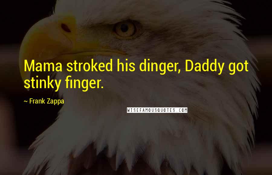 Frank Zappa Quotes: Mama stroked his dinger, Daddy got stinky finger.