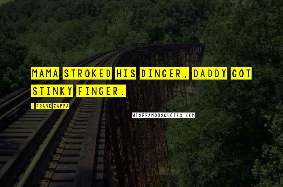 Frank Zappa Quotes: Mama stroked his dinger, Daddy got stinky finger.