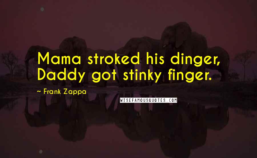 Frank Zappa Quotes: Mama stroked his dinger, Daddy got stinky finger.