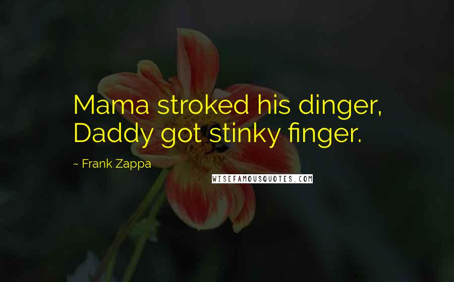 Frank Zappa Quotes: Mama stroked his dinger, Daddy got stinky finger.