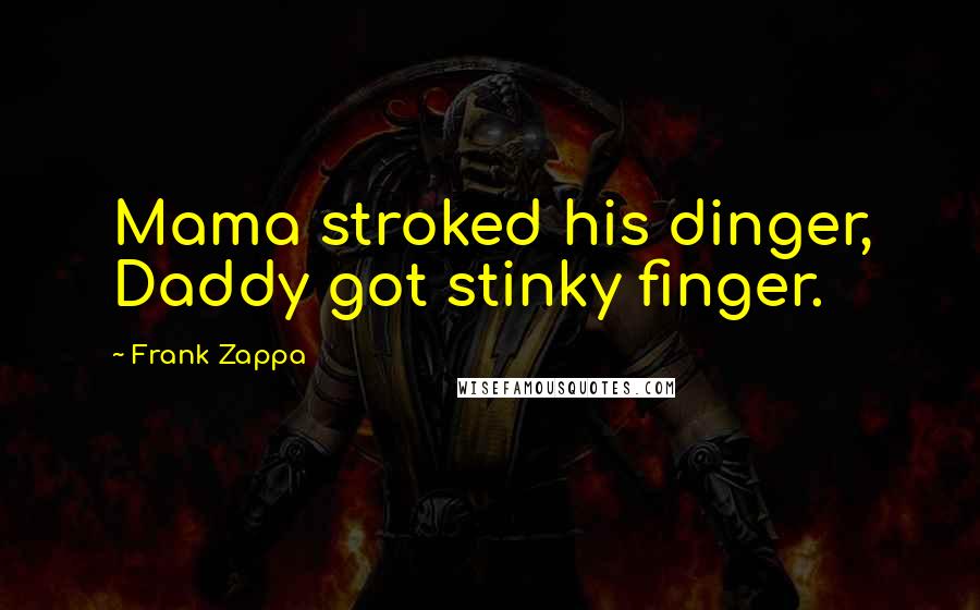 Frank Zappa Quotes: Mama stroked his dinger, Daddy got stinky finger.