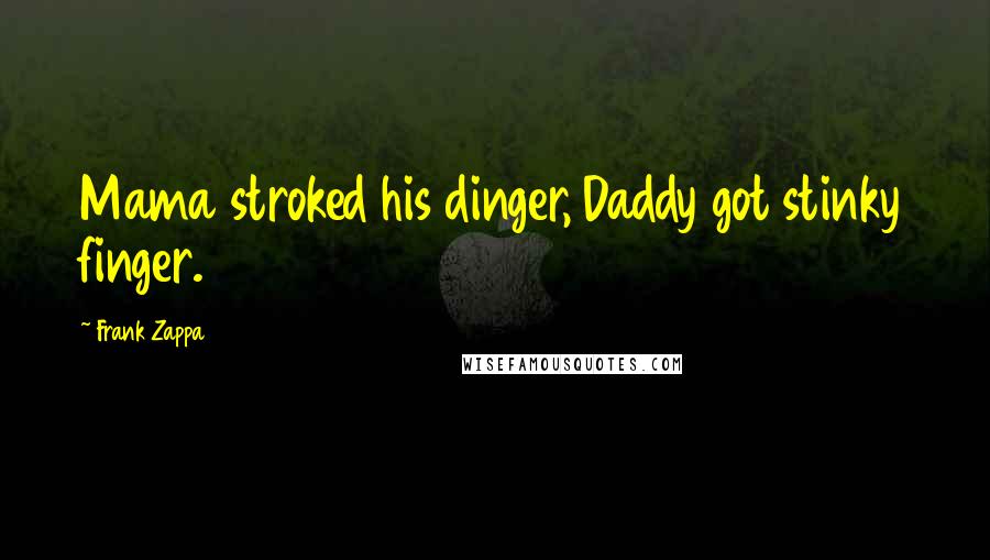 Frank Zappa Quotes: Mama stroked his dinger, Daddy got stinky finger.