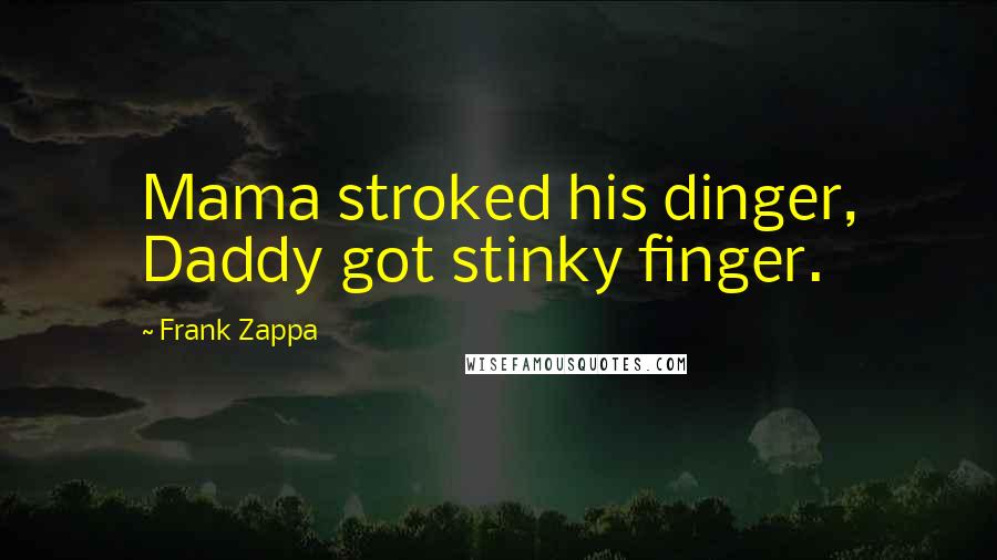 Frank Zappa Quotes: Mama stroked his dinger, Daddy got stinky finger.