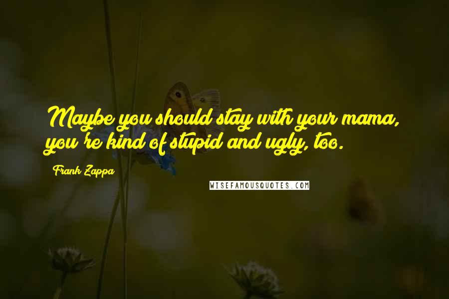 Frank Zappa Quotes: Maybe you should stay with your mama, you're kind of stupid and ugly, too.