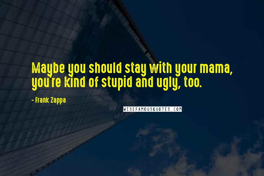 Frank Zappa Quotes: Maybe you should stay with your mama, you're kind of stupid and ugly, too.