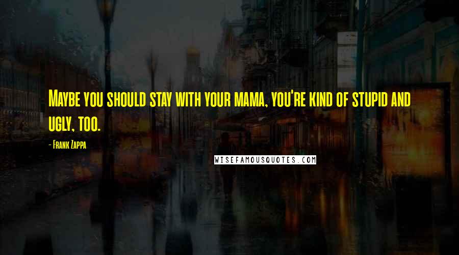 Frank Zappa Quotes: Maybe you should stay with your mama, you're kind of stupid and ugly, too.