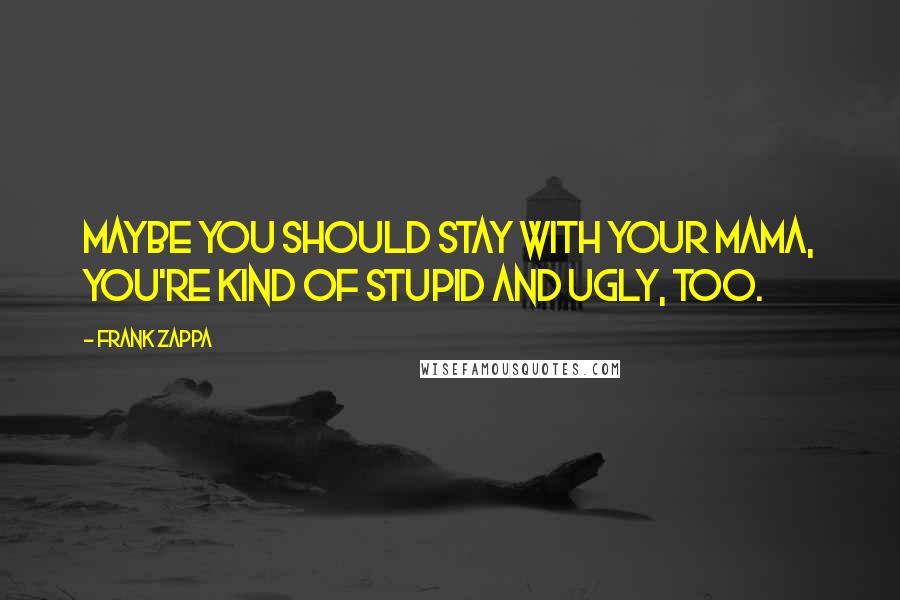 Frank Zappa Quotes: Maybe you should stay with your mama, you're kind of stupid and ugly, too.