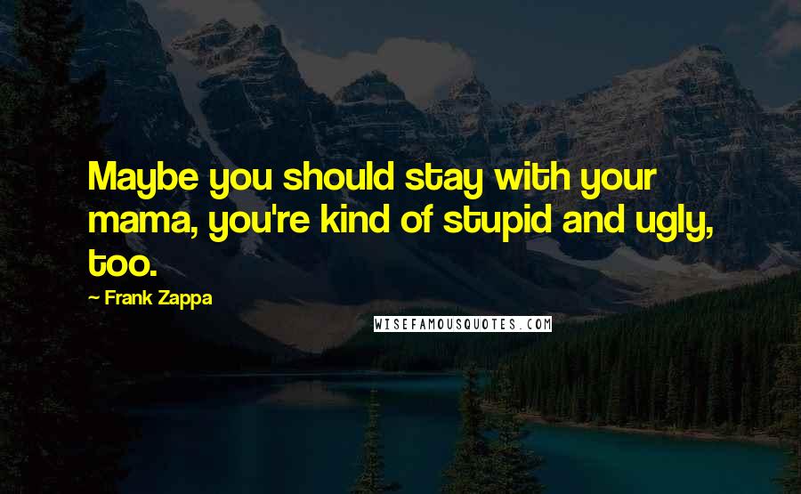 Frank Zappa Quotes: Maybe you should stay with your mama, you're kind of stupid and ugly, too.