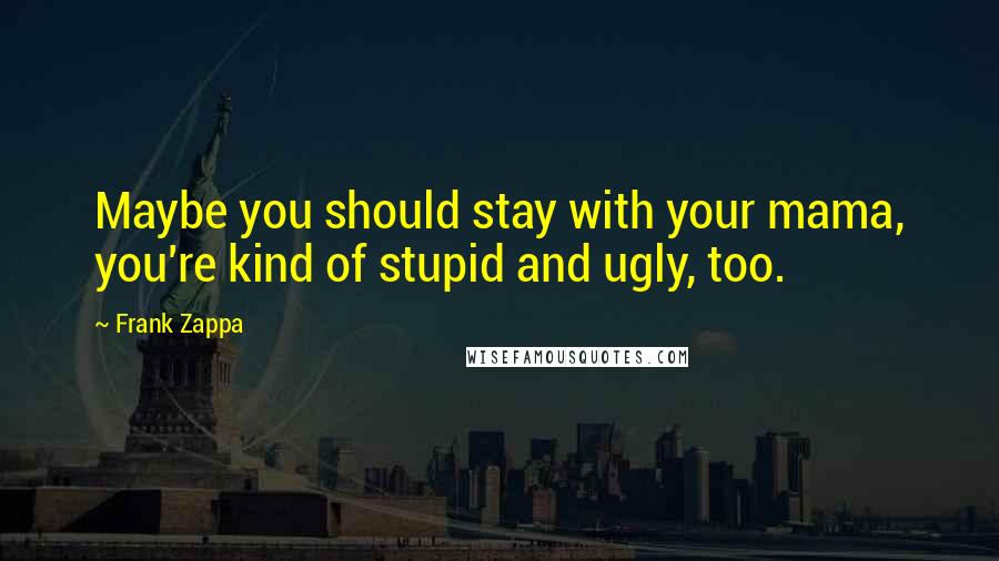 Frank Zappa Quotes: Maybe you should stay with your mama, you're kind of stupid and ugly, too.