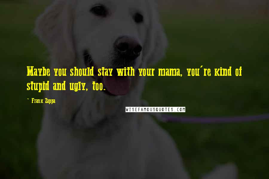 Frank Zappa Quotes: Maybe you should stay with your mama, you're kind of stupid and ugly, too.