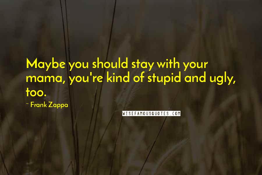 Frank Zappa Quotes: Maybe you should stay with your mama, you're kind of stupid and ugly, too.