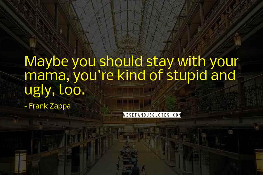 Frank Zappa Quotes: Maybe you should stay with your mama, you're kind of stupid and ugly, too.