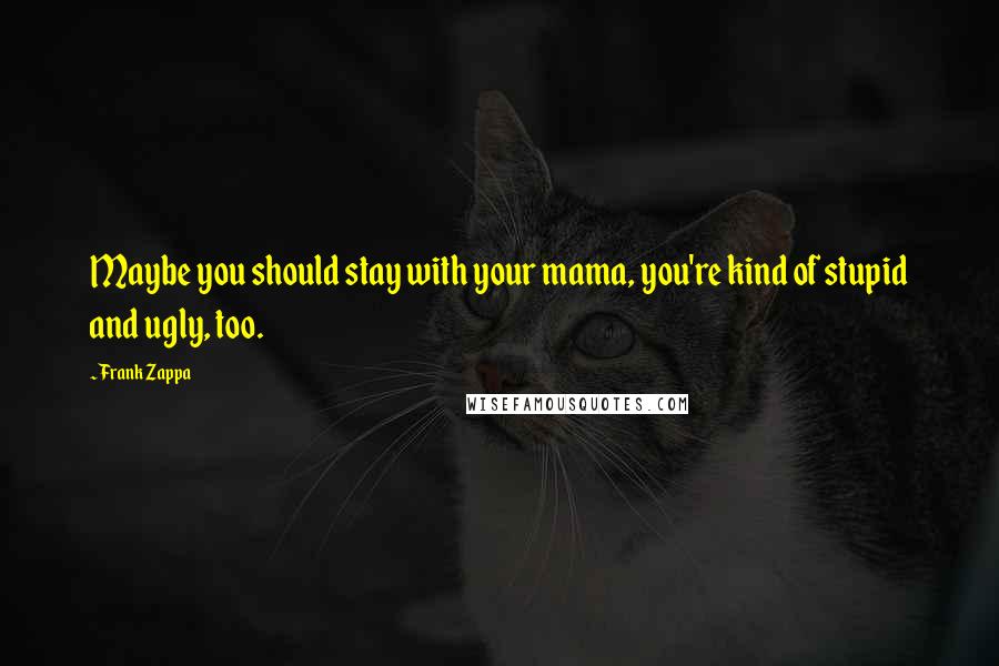 Frank Zappa Quotes: Maybe you should stay with your mama, you're kind of stupid and ugly, too.