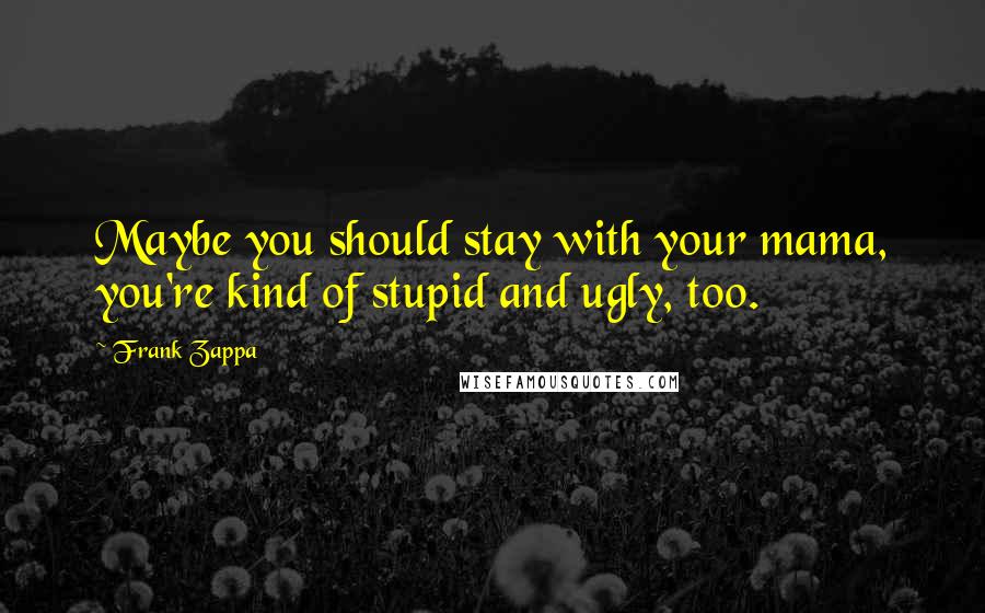 Frank Zappa Quotes: Maybe you should stay with your mama, you're kind of stupid and ugly, too.