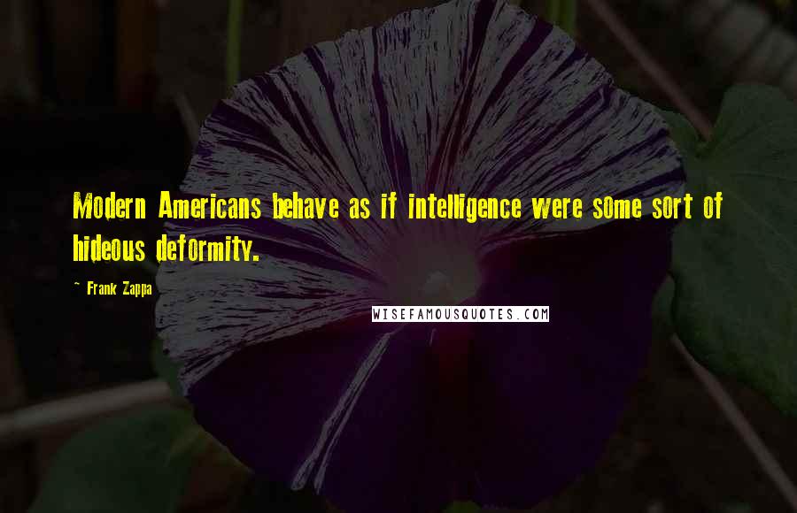 Frank Zappa Quotes: Modern Americans behave as if intelligence were some sort of hideous deformity.