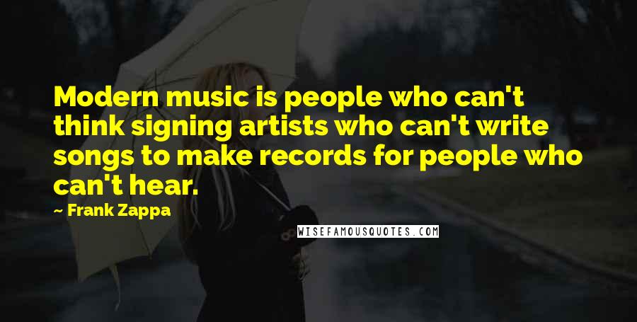 Frank Zappa Quotes: Modern music is people who can't think signing artists who can't write songs to make records for people who can't hear.