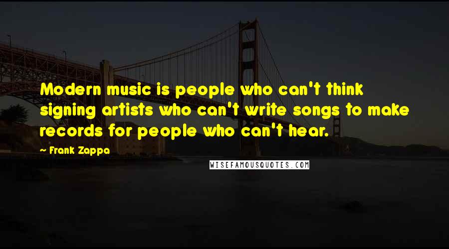 Frank Zappa Quotes: Modern music is people who can't think signing artists who can't write songs to make records for people who can't hear.