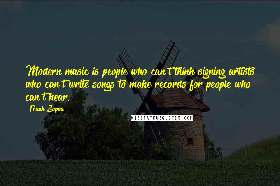 Frank Zappa Quotes: Modern music is people who can't think signing artists who can't write songs to make records for people who can't hear.