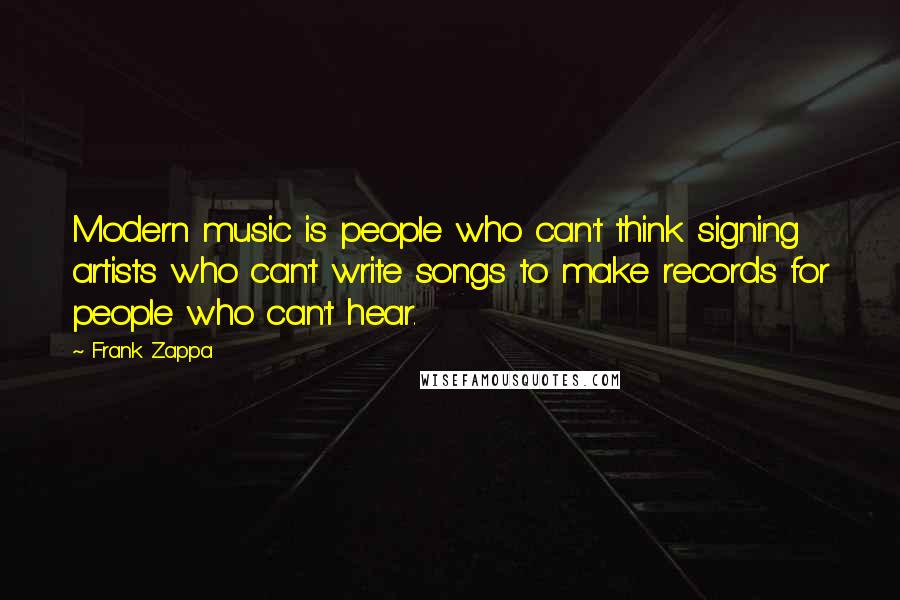 Frank Zappa Quotes: Modern music is people who can't think signing artists who can't write songs to make records for people who can't hear.