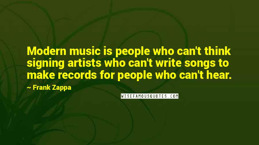 Frank Zappa Quotes: Modern music is people who can't think signing artists who can't write songs to make records for people who can't hear.