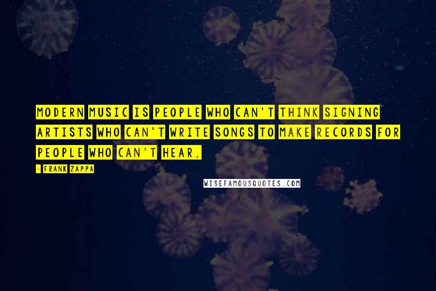 Frank Zappa Quotes: Modern music is people who can't think signing artists who can't write songs to make records for people who can't hear.