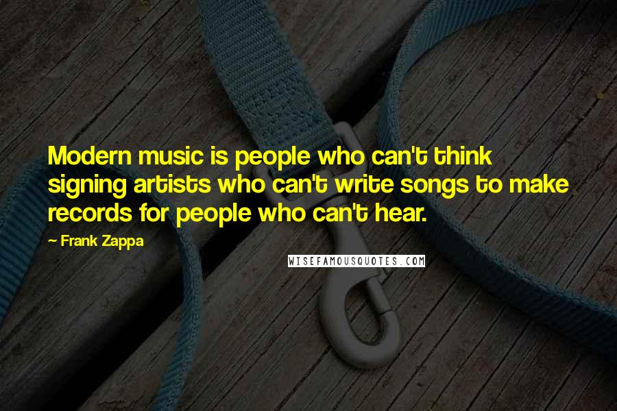 Frank Zappa Quotes: Modern music is people who can't think signing artists who can't write songs to make records for people who can't hear.