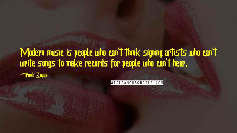 Frank Zappa Quotes: Modern music is people who can't think signing artists who can't write songs to make records for people who can't hear.